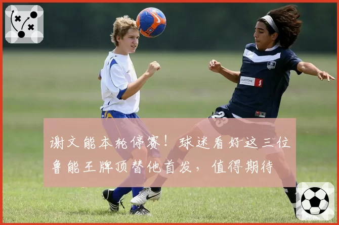谢文能本轮停赛！球迷看好这三位鲁能王牌顶替他首发，值得期待