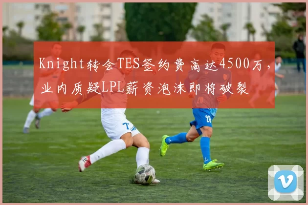 Knight转会TES签约费高达4500万，业内质疑LPL薪资泡沫即将破裂