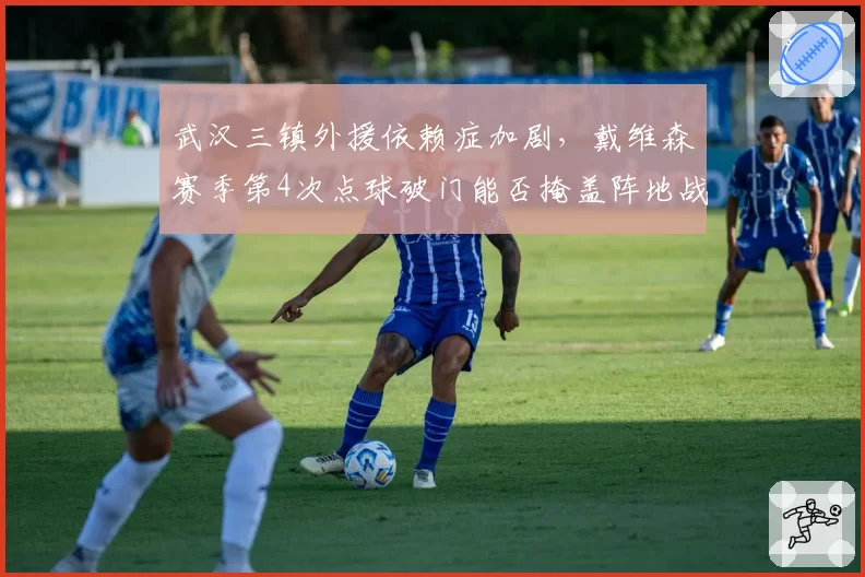 武汉三镇外援依赖症加剧,戴维森赛季第4次点球破门能否掩盖阵地战乏力?