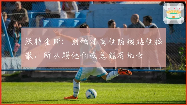 沃特金斯：利物浦高位防线站位松散，所以踢他们我总能有机会