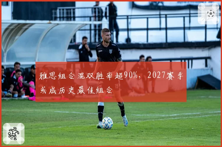 雅思组合混双胜率超90%，2027赛季或成历史最佳组合