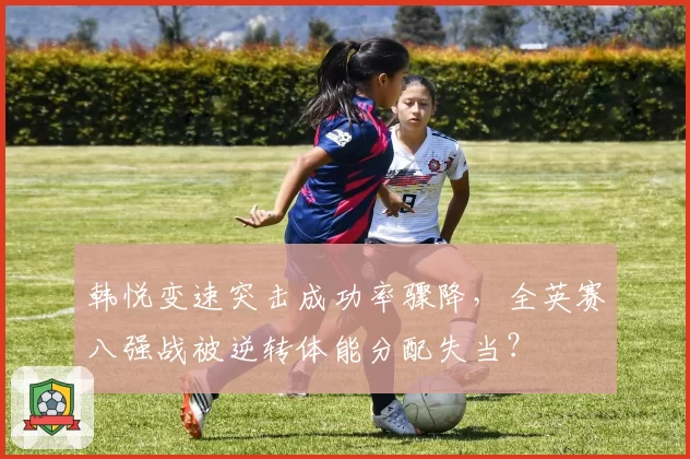 韩悦变速突击成功率骤降,全英赛八强战被逆转体能分配失当?