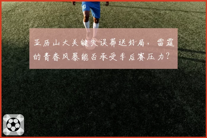 亚历山大关键失误葬送好局，雷霆的青春风暴能否承受季后赛压力？