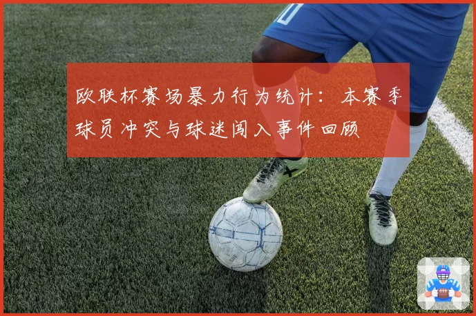 欧联杯赛场暴力行为统计：本赛季球员冲突与球迷闯入事件回顾