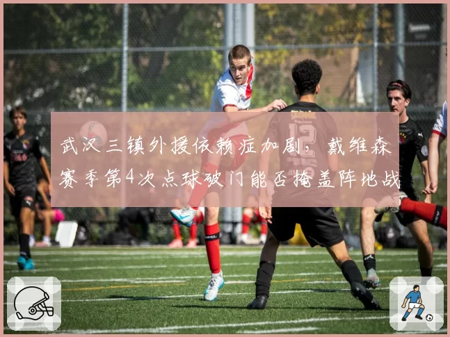 武汉三镇外援依赖症加剧，戴维森赛季第4次点球破门能否掩盖阵地战乏力？