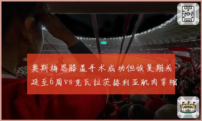 奥斯梅恩膝盖手术成功但恢复期或延至6周vs克瓦拉茨赫利亚肌肉挛缩仅需休整1周，那不勒斯锋线伤停周期对比