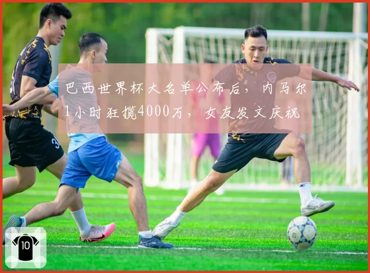 巴西世界杯大名单公布后，内马尔1小时狂揽4000万，女友发文庆祝