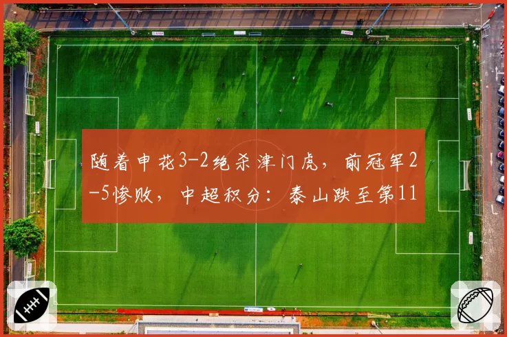 随着申花3-2绝杀津门虎,前冠军2-5惨败,中超积分:泰山跌至第11