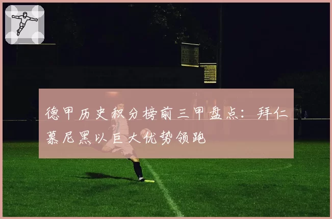 德甲历史积分榜前三甲盘点：拜仁慕尼黑以巨大优势领跑