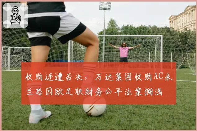 收购连遭否决,万达集团收购AC米兰恐因欧足联财务公平法案搁浅