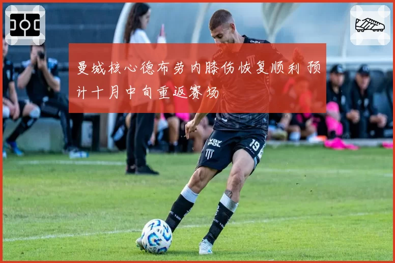 曼城核心德布劳内膝伤恢复顺利 预计十月中旬重返赛场