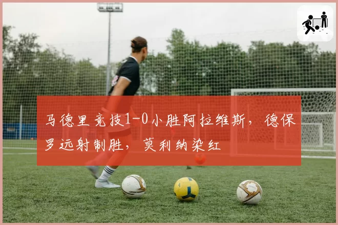 马德里竞技1-0小胜阿拉维斯,德保罗远射制胜,莫利纳染红