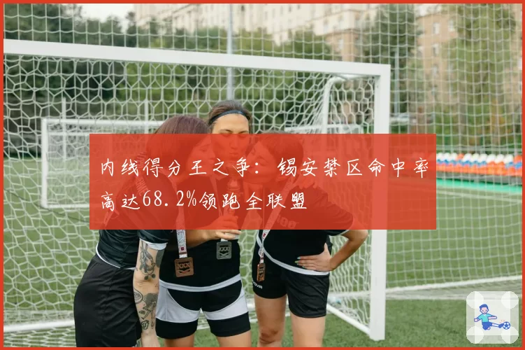 内线得分王之争：锡安禁区命中率高达68.2%领跑全联盟