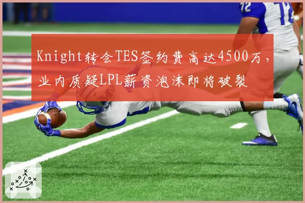 Knight转会TES签约费高达4500万，业内质疑LPL薪资泡沫即将破裂