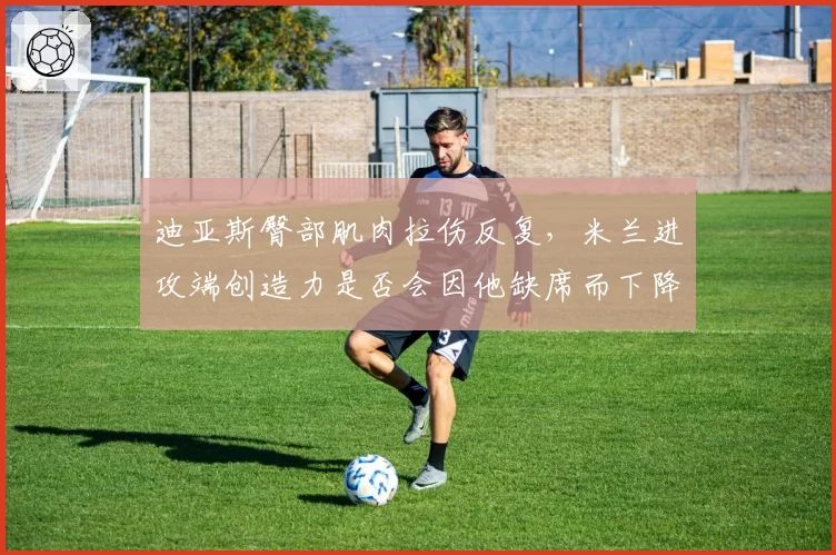 迪亚斯臀部肌肉拉伤反复，米兰进攻端创造力是否会因他缺席而下降？