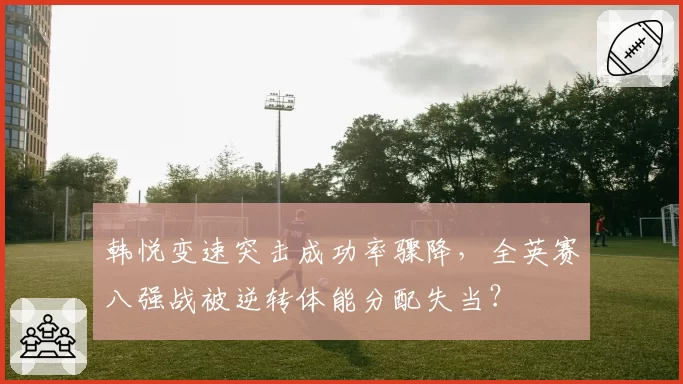 韩悦变速突击成功率骤降,全英赛八强战被逆转体能分配失当?