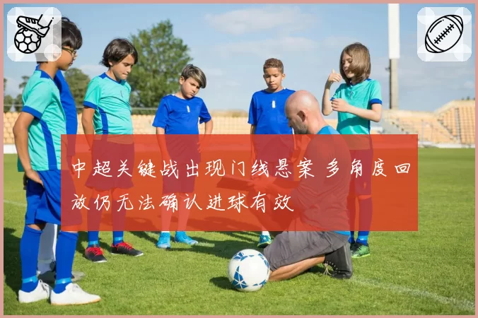 中超关键战出现门线悬案 多角度回放仍无法确认进球有效