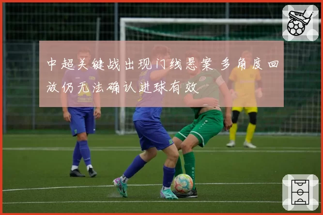 中超关键战出现门线悬案 多角度回放仍无法确认进球有效