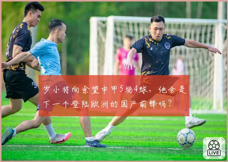 岁小将向余望中甲5场4球，他会是下一个登陆欧洲的国产前锋吗？