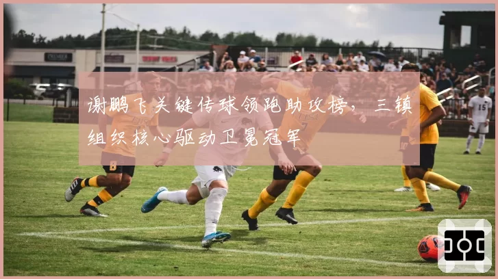 谢鹏飞关键传球领跑助攻榜，三镇组织核心驱动卫冕冠军