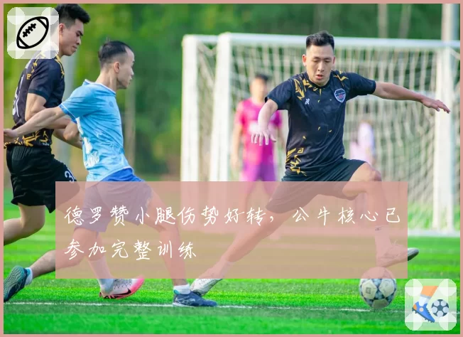 德罗赞小腿伤势好转,公牛核心已参加完整训练