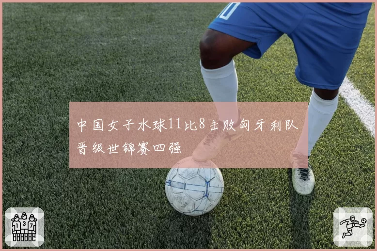 中国女子水球11比8击败匈牙利队 晋级世锦赛四强
