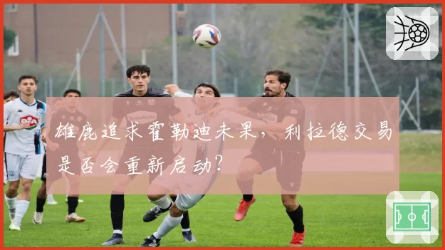 雄鹿追求霍勒迪未果，利拉德交易是否会重新启动？