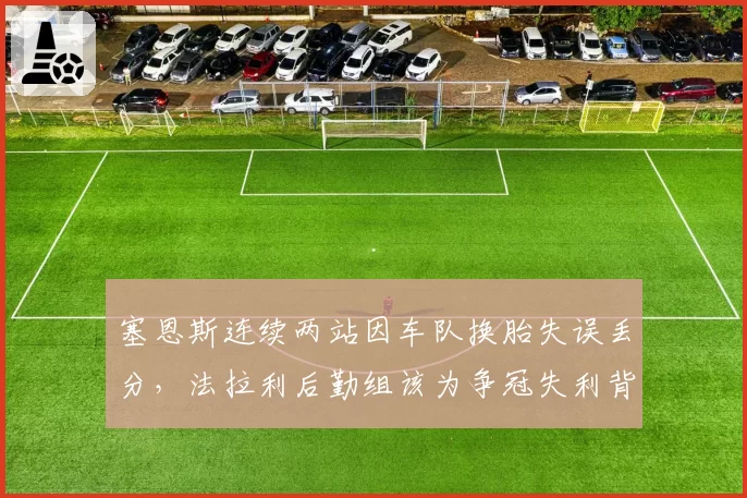 塞恩斯连续两站因车队换胎失误丢分，法拉利后勤组该为争冠失利背锅？